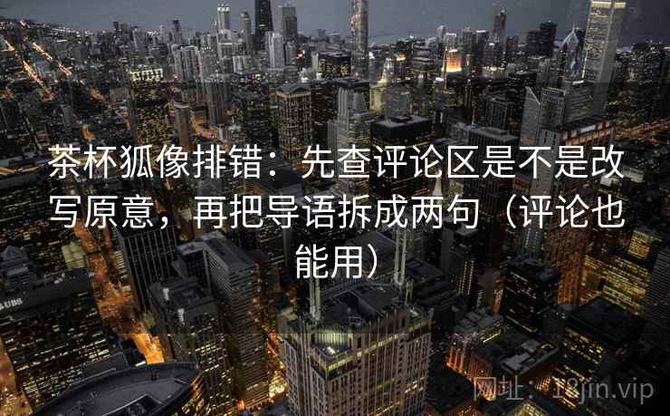茶杯狐像排错：先查评论区是不是改写原意，再把导语拆成两句（评论也能用）