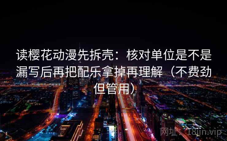 读樱花动漫先拆壳:核对单位是不是漏写后再把配乐拿掉再理解(不费劲但管用) 读樱花动漫先拆壳:核对单位是不是漏写后再把配乐拿掉再理解(不费劲但管用)