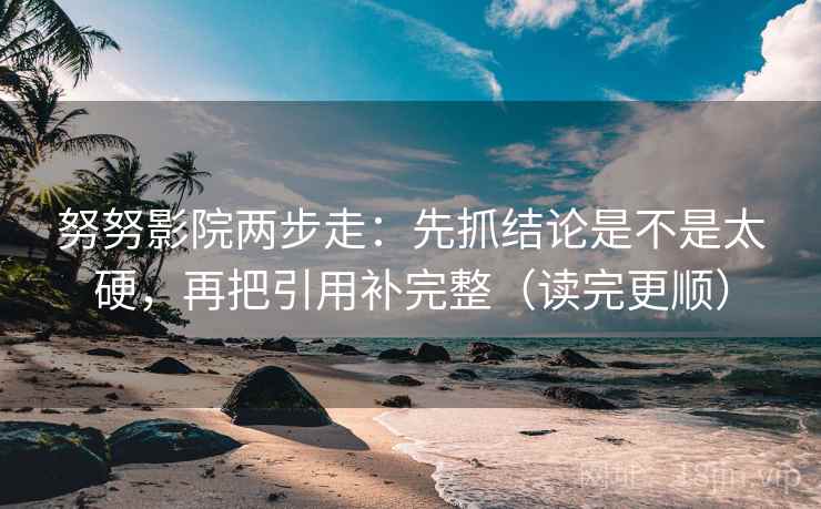 努努影院两步走：先抓结论是不是太硬，再把引用补完整（读完更顺）