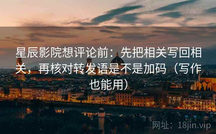 星辰影院想评论前:先把相关写回相关,再核对转发语是不是加码(写作也能用) 星辰影院想评论前:先把相关写回相关,再核对转发语是不是加码(写作也能用)
