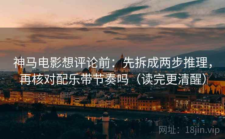 神马电影想评论前:先拆成两步推理,再核对配乐带节奏吗(读完更清醒) 神马电影想评论前:先拆成两步推理,再核对配乐带节奏吗(读完更清醒)