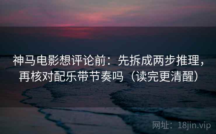 神马电影想评论前:先拆成两步推理,再核对配乐带节奏吗(读完更清醒) 神马电影想评论前:先拆成两步推理,再核对配乐带节奏吗(读完更清醒)