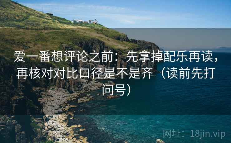 爱一番想评论之前:先拿掉配乐再读,再核对对比口径是不是齐(读前先打问号) 爱一番想评论之前:先拿掉配乐再读,再核对对比口径是不是齐(读前先打问号)