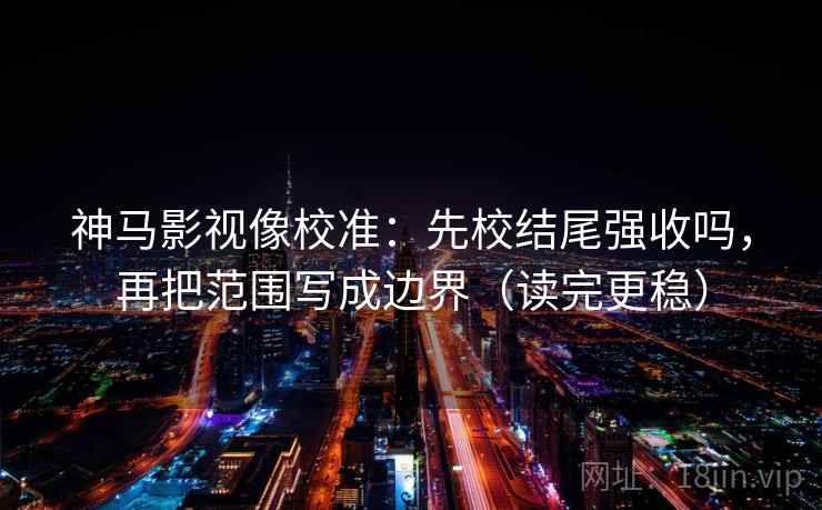 神马影视像校准：先校结尾强收吗，再把范围写成边界（读完更稳）