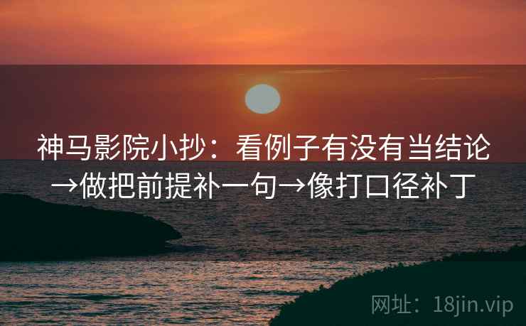 神马影院小抄:看例子有没有当结论→做把前提补一句→像打口径补丁 神马影院小抄:看例子有没有当结论→做把前提补一句→像打口径补丁