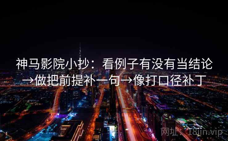 神马影院小抄:看例子有没有当结论→做把前提补一句→像打口径补丁 神马影院小抄:看例子有没有当结论→做把前提补一句→像打口径补丁