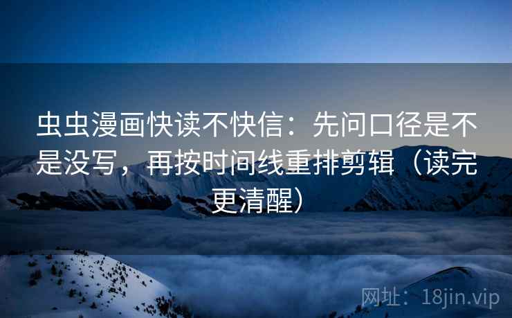 虫虫漫画快读不快信:先问口径是不是没写,再按时间线重排剪辑(读完更清醒) 虫虫漫画快读不快信:先问口径是不是没写,再按时间线重排剪辑(读完更清醒)