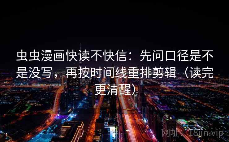 虫虫漫画快读不快信:先问口径是不是没写,再按时间线重排剪辑(读完更清醒) 虫虫漫画快读不快信:先问口径是不是没写,再按时间线重排剪辑(读完更清醒)