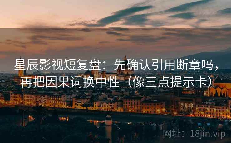 星辰影视短复盘:先确认引用断章吗,再把因果词换中性(像三点提示卡) 星辰影视短复盘:先确认引用断章吗,再把因果词换中性(像三点提示卡)