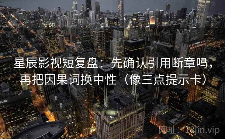 星辰影视短复盘:先确认引用断章吗,再把因果词换中性(像三点提示卡) 星辰影视短复盘:先确认引用断章吗,再把因果词换中性(像三点提示卡)