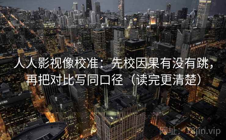 人人影视像校准：先校因果有没有跳，再把对比写同口径（读完更清楚）