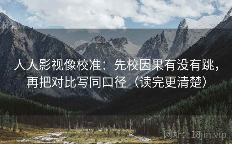 人人影视像校准：先校因果有没有跳，再把对比写同口径（读完更清楚）