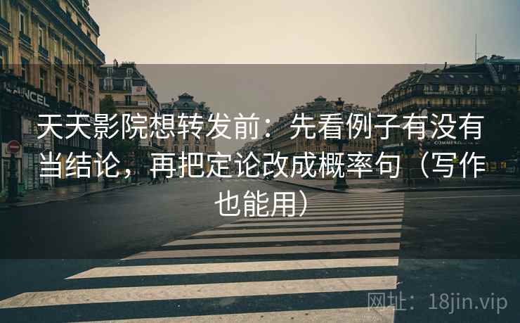 天天影院想转发前:先看例子有没有当结论,再把定论改成概率句(写作也能用) 天天影院想转发前:先看例子有没有当结论,再把定论改成概率句(写作也能用)