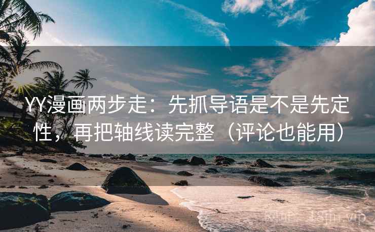 YY漫画两步走：先抓导语是不是先定性，再把轴线读完整（评论也能用）