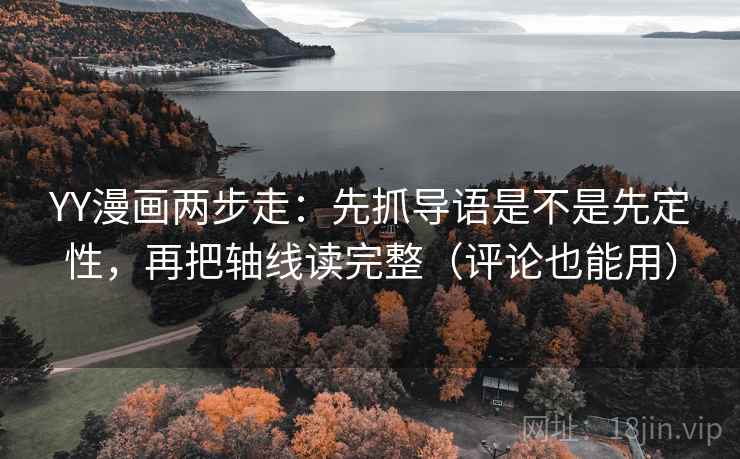 YY漫画两步走：先抓导语是不是先定性，再把轴线读完整（评论也能用）