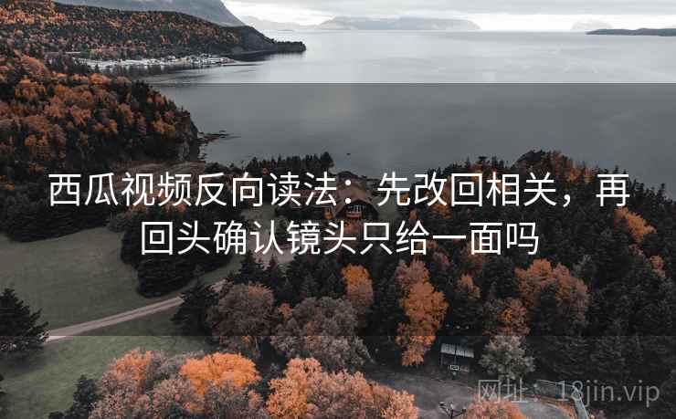 西瓜视频反向读法:先改回相关,再回头确认镜头只给一面吗 西瓜视频反向读法:先改回相关,再回头确认镜头只给一面吗