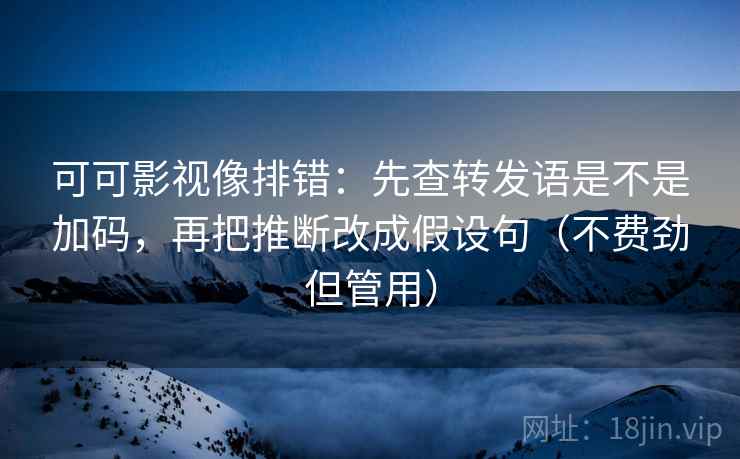 可可影视像排错：先查转发语是不是加码，再把推断改成假设句（不费劲但管用）