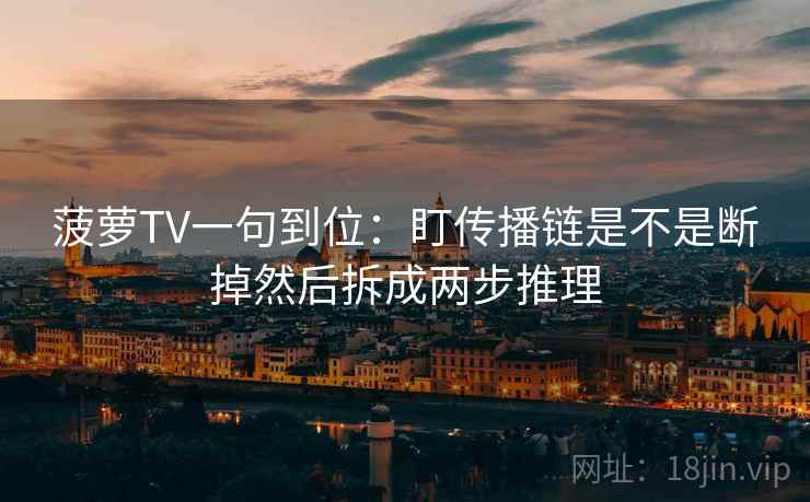 菠萝TV一句到位：盯传播链是不是断掉然后拆成两步推理