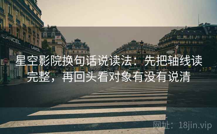 星空影院换句话说读法:先把轴线读完整,再回头看对象有没有说清 星空影院换句话说读法:先把轴线读完整,再回头看对象有没有说清