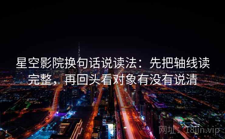 星空影院换句话说读法:先把轴线读完整,再回头看对象有没有说清 星空影院换句话说读法:先把轴线读完整,再回头看对象有没有说清
