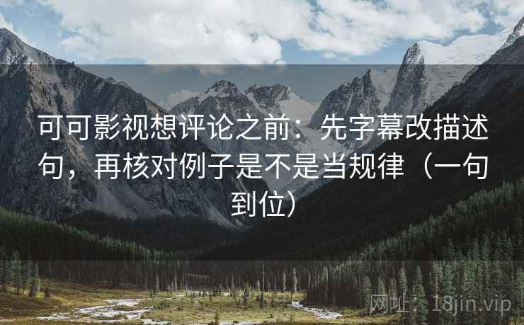 可可影视想评论之前：先字幕改描述句，再核对例子是不是当规律（一句到位）