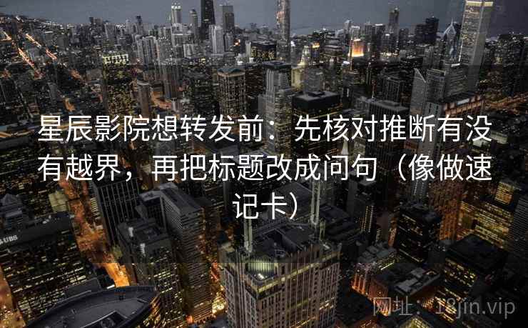 星辰影院想转发前:先核对推断有没有越界,再把标题改成问句(像做速记卡) 星辰影院想转发前:先核对推断有没有越界,再把标题改成问句(像做速记卡)