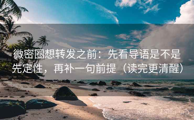 微密圈想转发之前:先看导语是不是先定性,再补一句前提(读完更清醒) 微密圈想转发之前:先看导语是不是先定性,再补一句前提(读完更清醒)