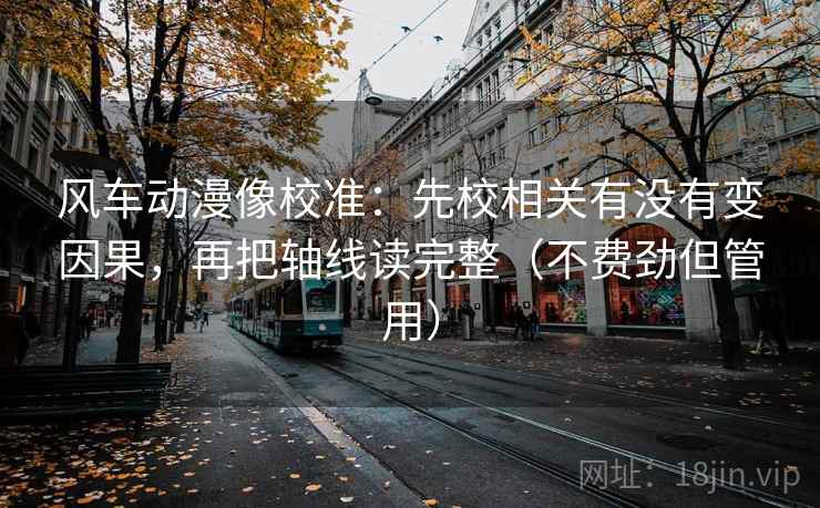 风车动漫像校准：先校相关有没有变因果，再把轴线读完整（不费劲但管用）