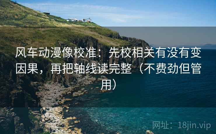 风车动漫像校准：先校相关有没有变因果，再把轴线读完整（不费劲但管用）