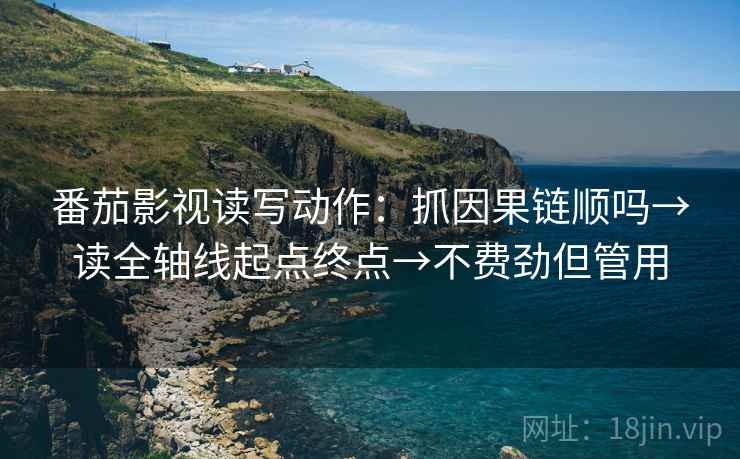 番茄影视读写动作:抓因果链顺吗→读全轴线起点终点→不费劲但管用 番茄影视读写动作:抓因果链顺吗→读全轴线起点终点→不费劲但管用