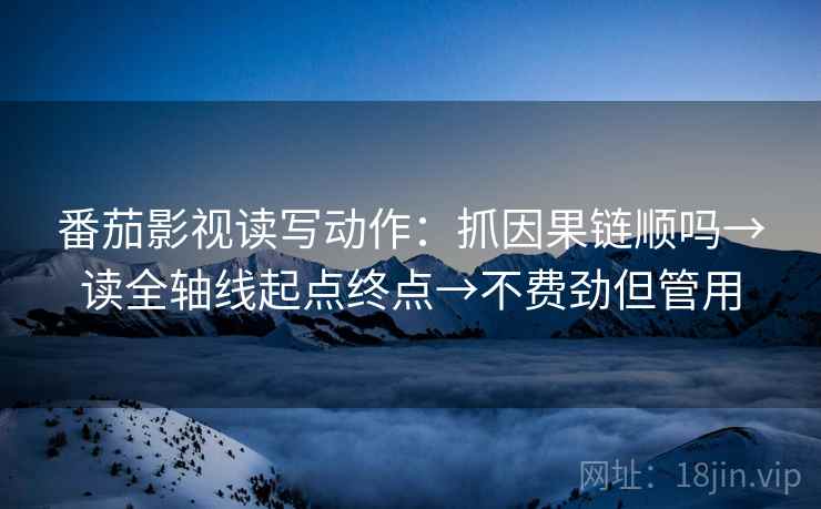 番茄影视读写动作:抓因果链顺吗→读全轴线起点终点→不费劲但管用 番茄影视读写动作:抓因果链顺吗→读全轴线起点终点→不费劲但管用