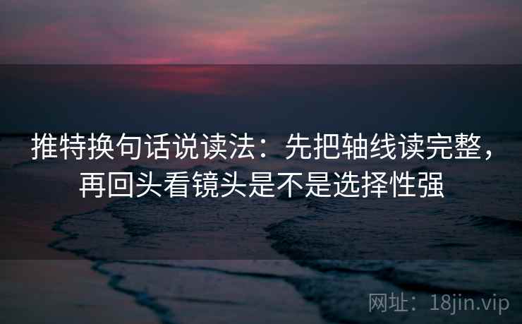 推特换句话说读法:先把轴线读完整,再回头看镜头是不是选择性强 推特换句话说读法:先把轴线读完整,再回头看镜头是不是选择性强