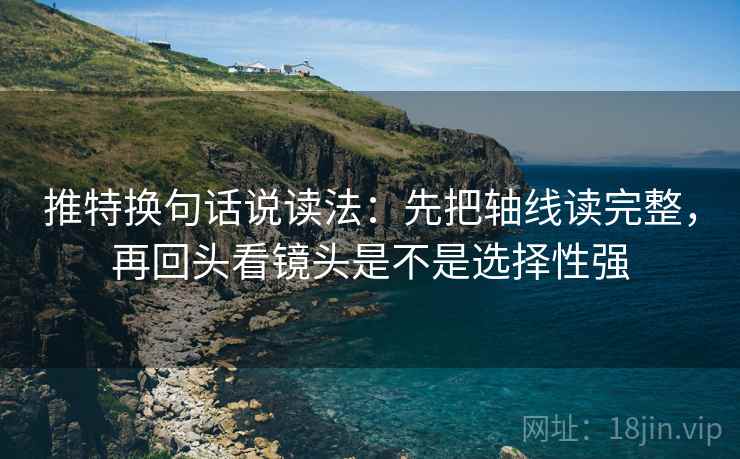 推特换句话说读法:先把轴线读完整,再回头看镜头是不是选择性强 推特换句话说读法:先把轴线读完整,再回头看镜头是不是选择性强