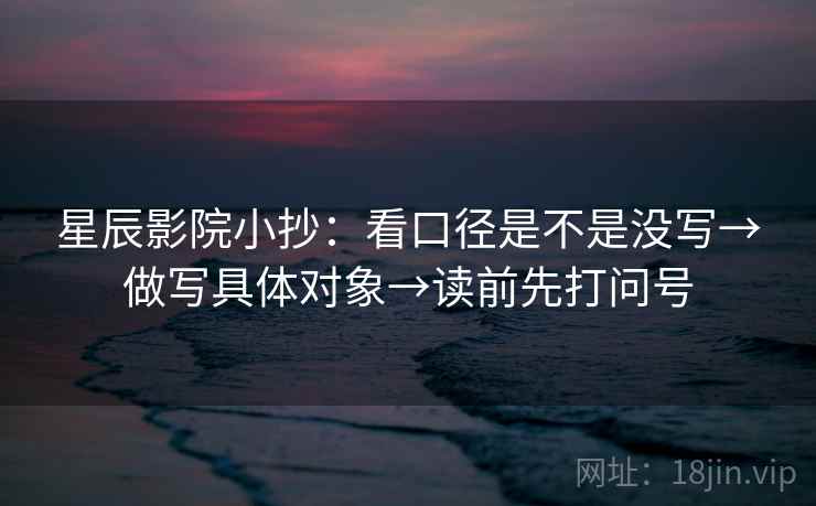 星辰影院小抄：看口径是不是没写→做写具体对象→读前先打问号