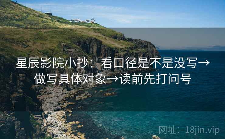 星辰影院小抄：看口径是不是没写→做写具体对象→读前先打问号