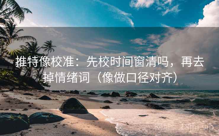 推特像校准：先校时间窗清吗，再去掉情绪词（像做口径对齐）