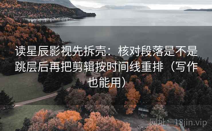 读星辰影视先拆壳:核对段落是不是跳层后再把剪辑按时间线重排(写作也能用) 读星辰影视先拆壳:核对段落是不是跳层后再把剪辑按时间线重排(写作也能用)