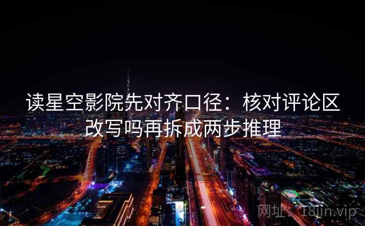 读星空影院先对齐口径:核对评论区改写吗再拆成两步推理 读星空影院先对齐口径:核对评论区改写吗再拆成两步推理