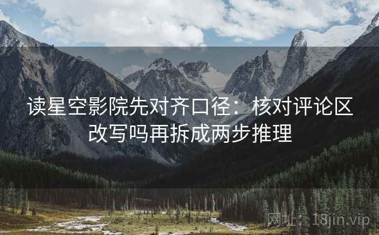读星空影院先对齐口径:核对评论区改写吗再拆成两步推理 读星空影院先对齐口径:核对评论区改写吗再拆成两步推理