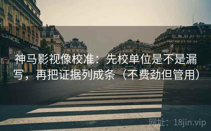 神马影视像校准:先校单位是不是漏写,再把证据列成条(不费劲但管用) 神马影视像校准:先校单位是不是漏写,再把证据列成条(不费劲但管用)