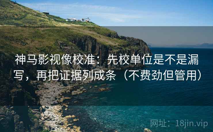 神马影视像校准:先校单位是不是漏写,再把证据列成条(不费劲但管用) 神马影视像校准:先校单位是不是漏写,再把证据列成条(不费劲但管用)
