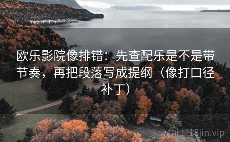 欧乐影院像排错：先查配乐是不是带节奏，再把段落写成提纲（像打口径补丁）
