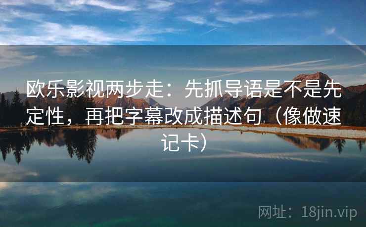 欧乐影视两步走:先抓导语是不是先定性,再把字幕改成描述句(像做速记卡) 欧乐影视两步走:先抓导语是不是先定性,再把字幕改成描述句(像做速记卡)