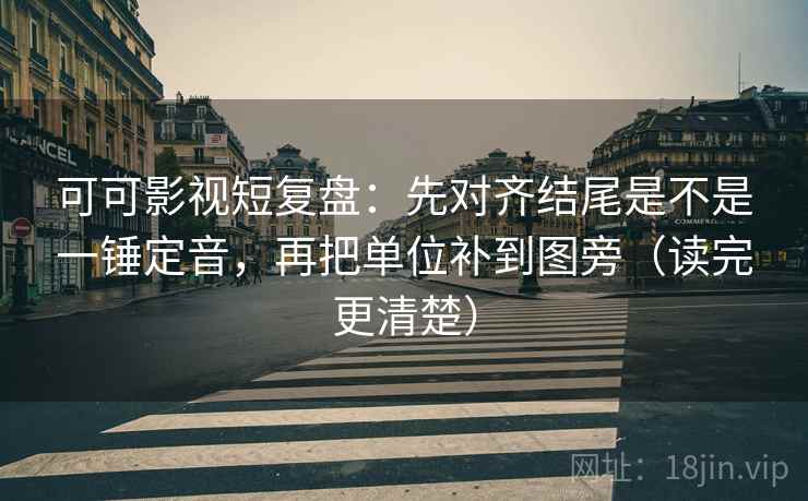 可可影视短复盘:先对齐结尾是不是一锤定音,再把单位补到图旁(读完更清楚) 可可影视短复盘:先对齐结尾是不是一锤定音,再把单位补到图旁(读完更清楚)