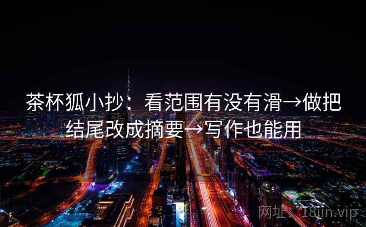 茶杯狐小抄:看范围有没有滑→做把结尾改成摘要→写作也能用 茶杯狐小抄:看范围有没有滑→做把结尾改成摘要→写作也能用