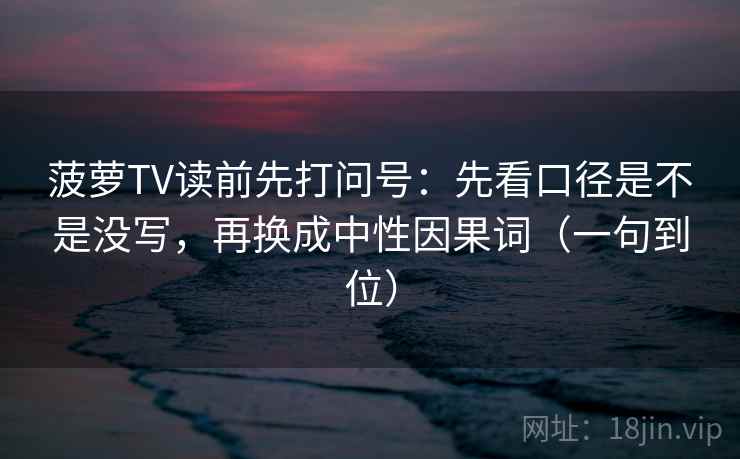 菠萝TV读前先打问号:先看口径是不是没写,再换成中性因果词(一句到位) 菠萝TV读前先打问号:先看口径是不是没写,再换成中性因果词(一句到位)