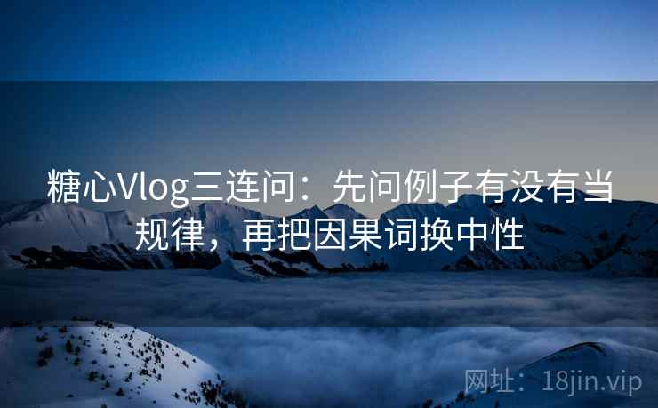 糖心Vlog三连问：先问例子有没有当规律，再把因果词换中性