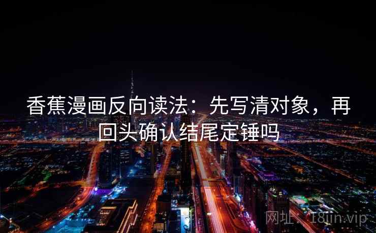 香蕉漫画反向读法:先写清对象,再回头确认结尾定锤吗 香蕉漫画反向读法:先写清对象,再回头确认结尾定锤吗