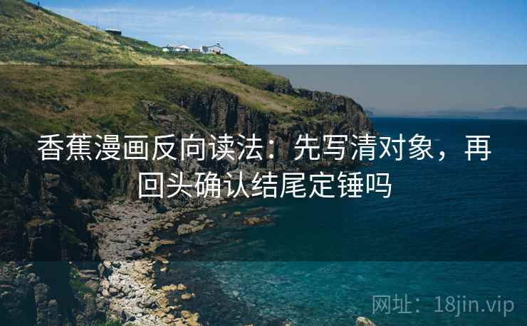 香蕉漫画反向读法:先写清对象,再回头确认结尾定锤吗 香蕉漫画反向读法:先写清对象,再回头确认结尾定锤吗