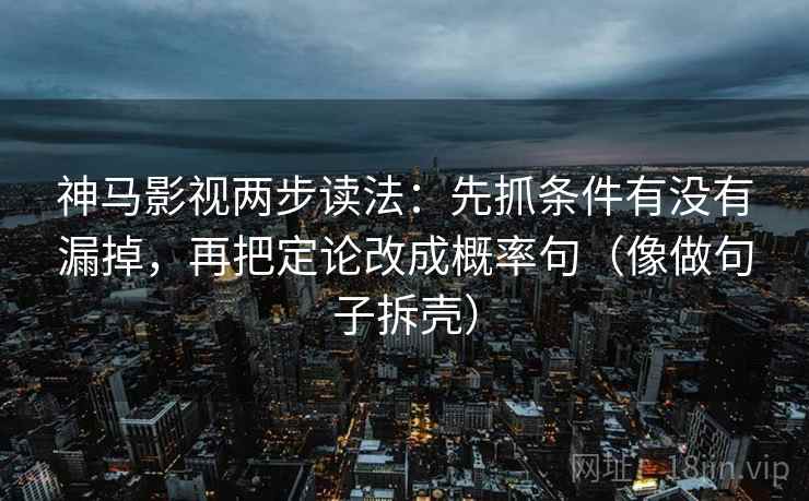 神马影视两步读法：先抓条件有没有漏掉，再把定论改成概率句（像做句子拆壳）